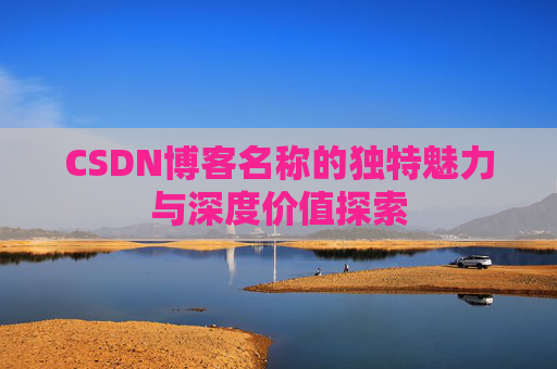 CSDN博客名称的独特魅力与深度价值探索 CSDN博客名称的独特魅力与深度价值探索
